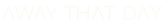 AWAY THAT DAY ™ 